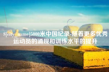 梁山5000米中国纪录-随着更多优秀运动员的涌现和训练水平的提升