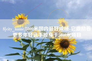 梁山5000米国内最好成绩-它激励着更多年轻选手投身于5000米项目