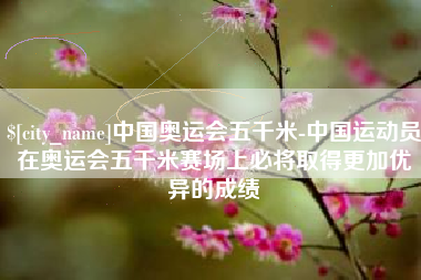 梁山中国奥运会五千米-中国运动员在奥运会五千米赛场上必将取得更加优异的成绩