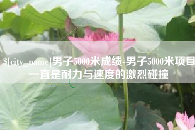 梁山男子5000米成绩-男子5000米项目一直是耐力与速度的激烈碰撞