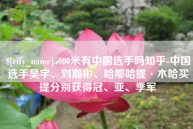 梁山5000米有中国选手吗知乎-中国选手吴宇、刘瀚彬、哈那哈提·木哈买提分别获得冠、亚、季军
