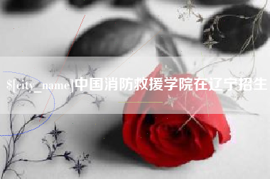梁山中国消防救援学院在辽宁招生