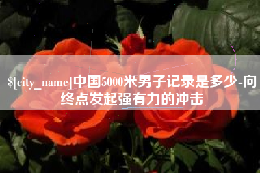 梁山中国5000米男子记录是多少-向终点发起强有力的冲击