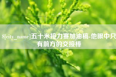 梁山五十米接力赛加油稿-他眼中只有前方的交接棒