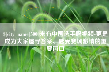 梁山5000米有中国选手吗视频-更是成为大家追寻答案、感受赛场激情的重要窗口