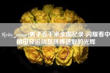 梁山男子五千米全国纪录-闪耀着中国田径运动员拼搏进取的光辉