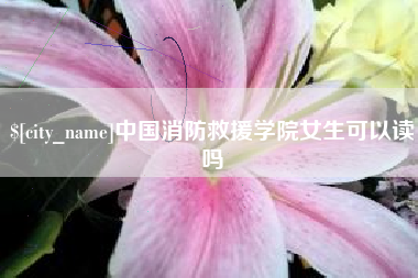 梁山中国消防救援学院女生可以读吗