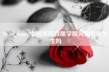 梁山中国消防救援学院河南省招女生吗