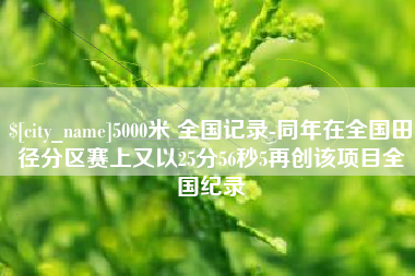 梁山5000米 全国记录-同年在全国田径分区赛上又以25分56秒5再创该项目全国纪录
