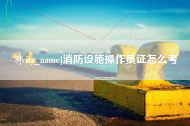 梁山消防设施操作员证怎么考