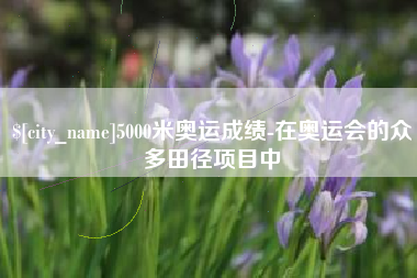 梁山5000米奥运成绩-在奥运会的众多田径项目中
