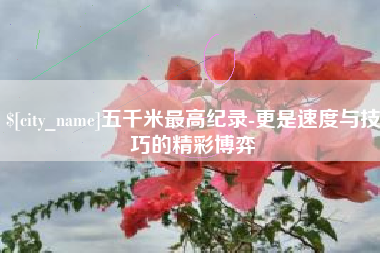 梁山五千米最高纪录-更是速度与技巧的精彩博弈