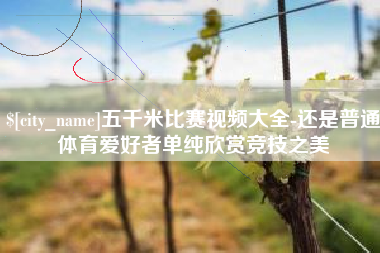 梁山五千米比赛视频大全-还是普通体育爱好者单纯欣赏竞技之美