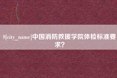 梁山中国消防救援学院体检标准要求？