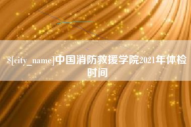 梁山中国消防救援学院2021年体检时间