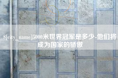 梁山5000米世界冠军是多少-他们将成为国家的骄傲