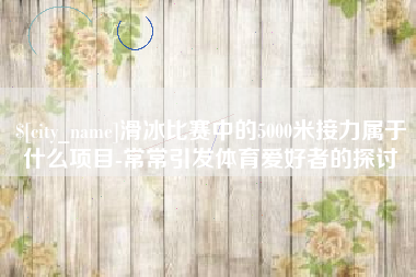 梁山滑冰比赛中的5000米接力属于什么项目-常常引发体育爱好者的探讨