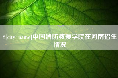梁山中国消防救援学院在河南招生情况