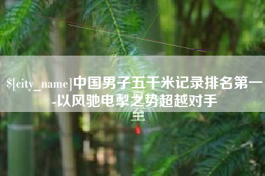 梁山中国男子五千米记录排名第一-以风驰电掣之势超越对手