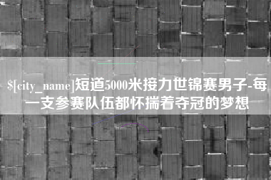 梁山短道5000米接力世锦赛男子-每一支参赛队伍都怀揣着夺冠的梦想