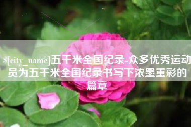 梁山五千米全国纪录-众多优秀运动员为五千米全国纪录书写下浓墨重彩的篇章