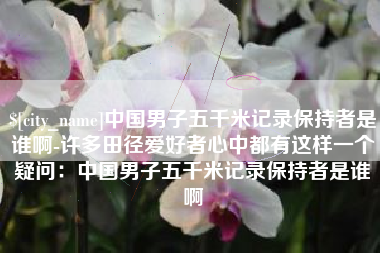 梁山中国男子五千米记录保持者是谁啊-许多田径爱好者心中都有这样一个疑问：中国男子五千米记录保持者是谁啊