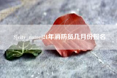 梁山21年消防员几月份报名
