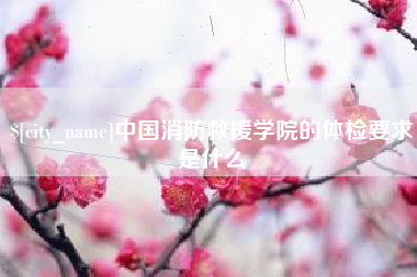 梁山中国消防救援学院的体检要求是什么