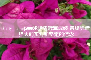 梁山5000米世界冠军成绩-最终凭借强大的实力和坚定的信念