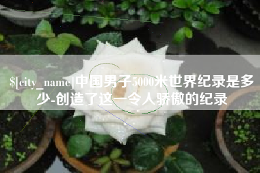 梁山中国男子5000米世界纪录是多少-创造了这一令人骄傲的纪录