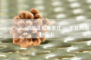 梁山消防证报考条件2024年官网烟台福山
