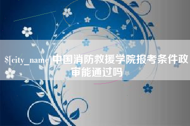 梁山中国消防救援学院报考条件政审能通过吗