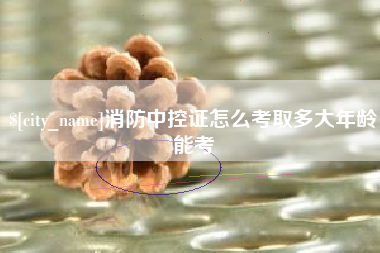 梁山消防中控证怎么考取多大年龄能考